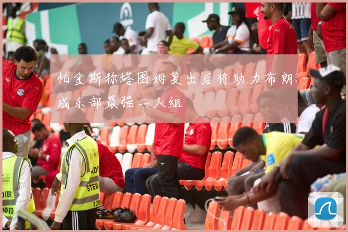 帕金斯称塔图姆复出后将助力布朗成东部最强二人组