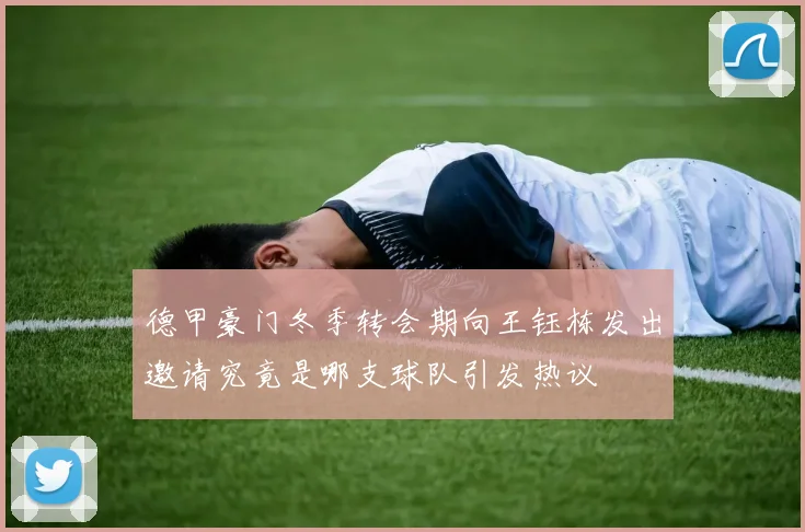 德甲豪门冬季转会期向王钰栋发出邀请究竟是哪支球队引发热议
