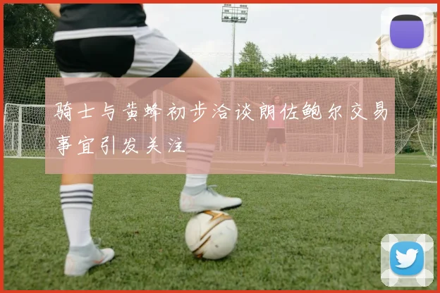 骑士与黄蜂初步洽谈朗佐鲍尔交易事宜引发关注
