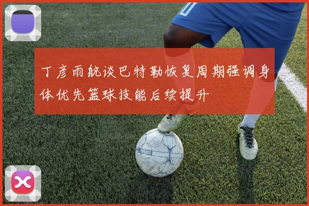 丁彦雨航谈巴特勒恢复周期强调身体优先篮球技能后续提升