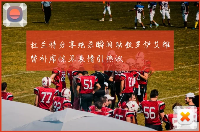 杜兰特分享绝杀瞬间助教罗伊艾维替补席惊呆表情引热议
