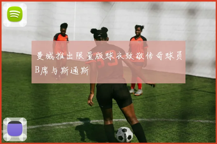 曼城推出限量版球衣致敬传奇球员B席与斯通斯